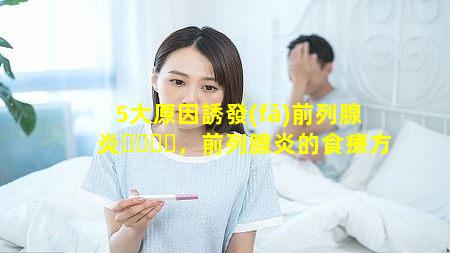 5大原因誘發(fā)前列腺炎，前列腺炎的食療方
